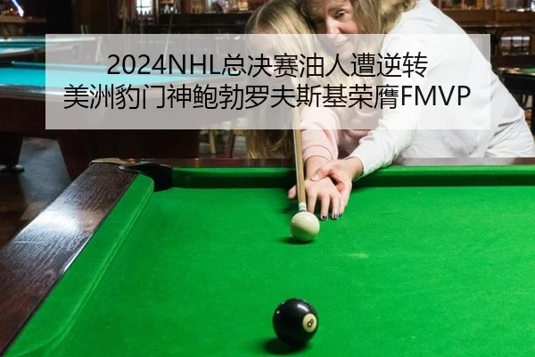 2024NHL总决赛油人遭逆转 美洲豹门神鲍勃罗夫斯基荣膺FMVP