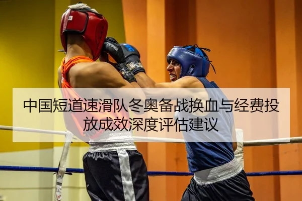中国短道速滑队冬奥备战换血与经费投放成效深度评估建议