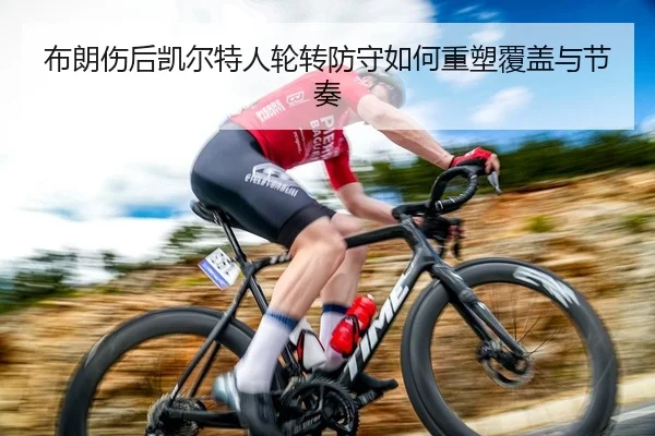 布朗伤后凯尔特人轮转防守如何重塑覆盖与节奏
